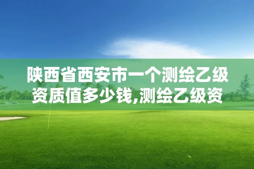 陜西省西安市一個測繪乙級資質值多少錢,測繪乙級資質需要多少專業人員