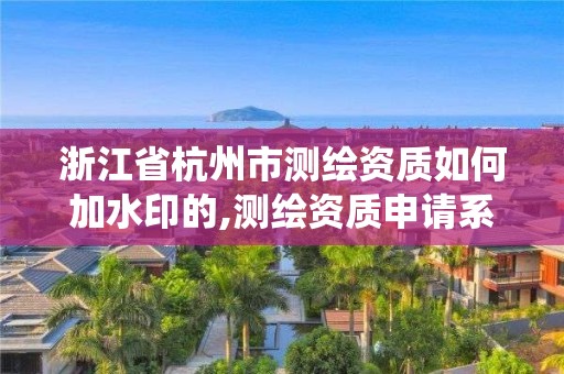 浙江省杭州市測繪資質如何加水印的,測繪資質申請系統。