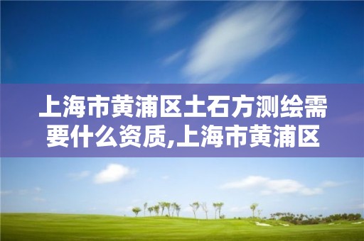 上海市黃浦區土石方測繪需要什么資質,上海市黃浦區土石方測繪需要什么資質。