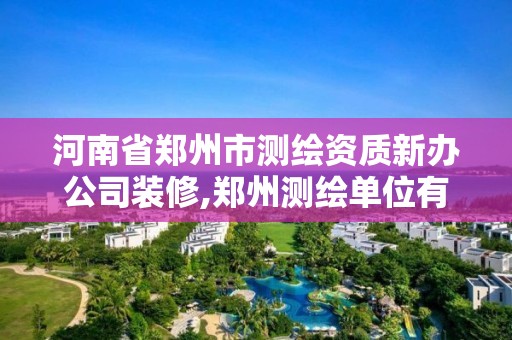 河南省鄭州市測繪資質新辦公司裝修,鄭州測繪單位有哪些