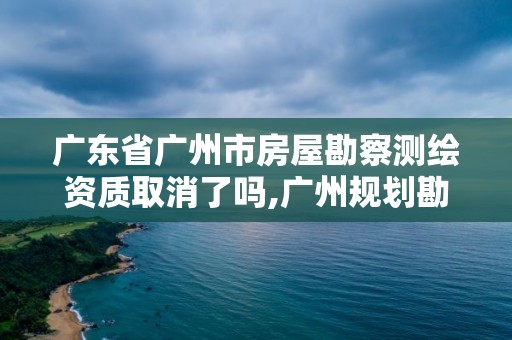 廣東省廣州市房屋勘察測(cè)繪資質(zhì)取消了嗎,廣州規(guī)劃勘測(cè)。