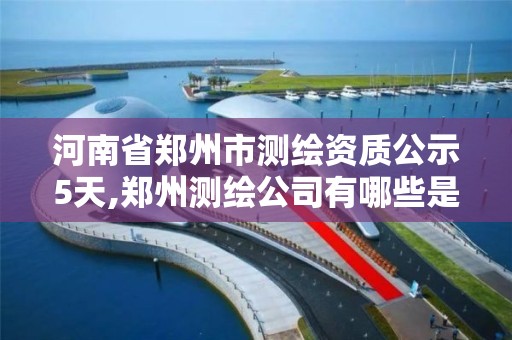 河南省鄭州市測繪資質公示5天,鄭州測繪公司有哪些是正規的