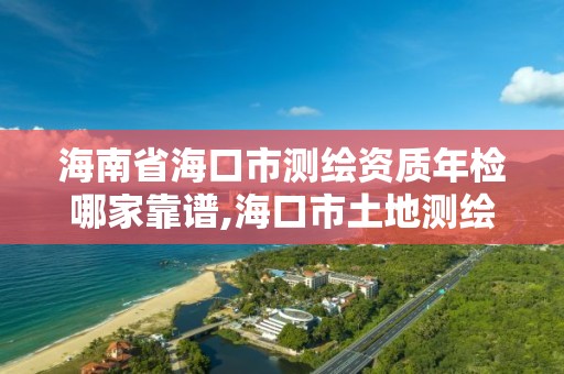 海南省海口市測繪資質年檢哪家靠譜,海口市土地測繪院電話