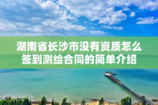 湖南省長沙市沒有資質怎么簽到測繪合同的簡單介紹