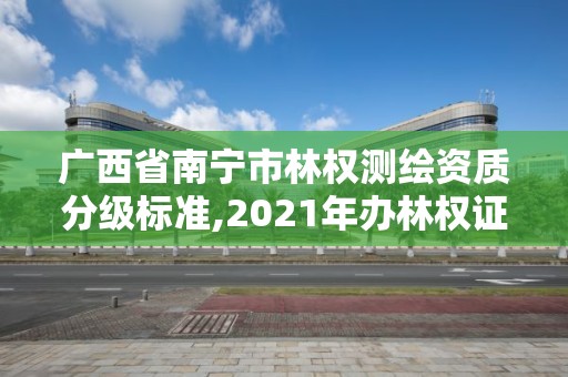 廣西省南寧市林權測繪資質分級標準,2021年辦林權證測繪要錢嗎