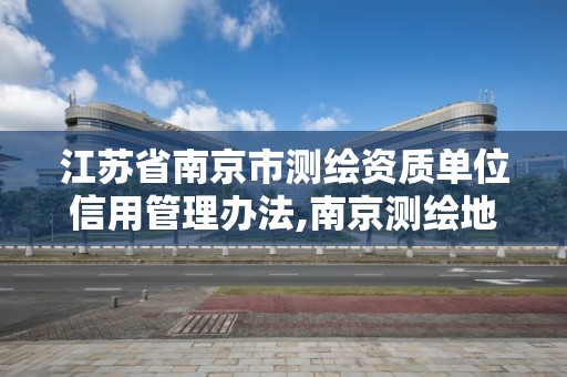 江蘇省南京市測繪資質單位信用管理辦法,南京測繪地理信息局。