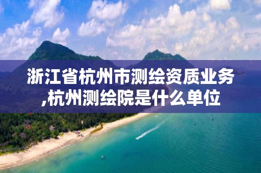 浙江省杭州市測(cè)繪資質(zhì)業(yè)務(wù),杭州測(cè)繪院是什么單位