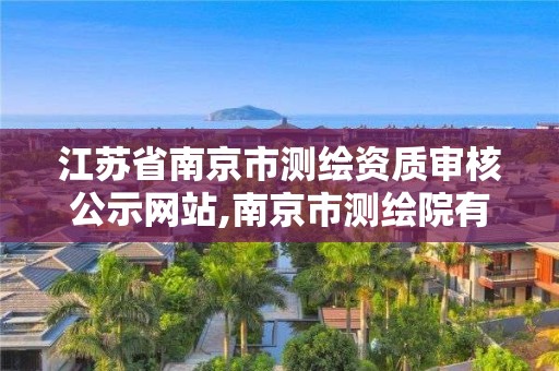 江蘇省南京市測繪資質(zhì)審核公示網(wǎng)站,南京市測繪院有限公司。