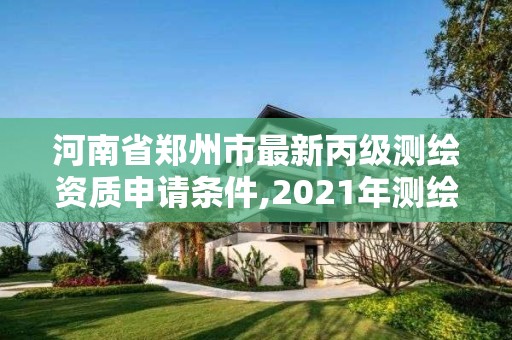 河南省鄭州市最新丙級測繪資質申請條件,2021年測繪資質丙級申報條件