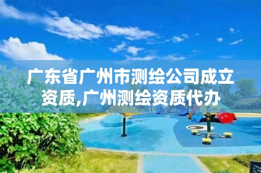 廣東省廣州市測(cè)繪公司成立資質(zhì),廣州測(cè)繪資質(zhì)代辦