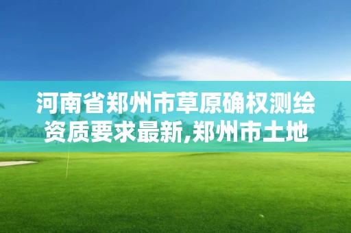 河南省鄭州市草原確權測繪資質要求最新,鄭州市土地測繪服務部。