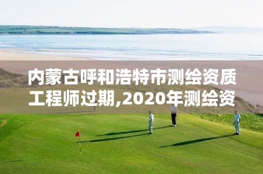 內(nèi)蒙古呼和浩特市測(cè)繪資質(zhì)工程師過期,2020年測(cè)繪資質(zhì)證書延期。