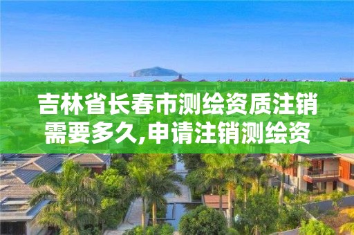 吉林省長(zhǎng)春市測(cè)繪資質(zhì)注銷需要多久,申請(qǐng)注銷測(cè)繪資質(zhì)的流程