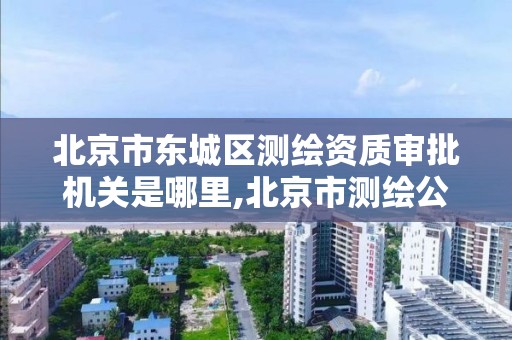 北京市東城區測繪資質審批機關是哪里,北京市測繪公司電話號和地址