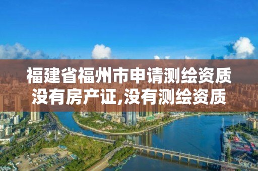 福建省福州市申請(qǐng)測(cè)繪資質(zhì)沒(méi)有房產(chǎn)證,沒(méi)有測(cè)繪資質(zhì)可以測(cè)繪嗎。