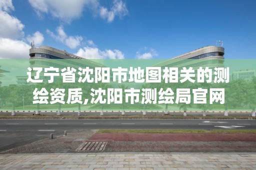 遼寧省沈陽市地圖相關的測繪資質,沈陽市測繪局官網