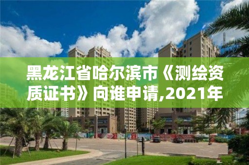 黑龍江省哈爾濱市《測繪資質(zhì)證書》向誰申請,2021年測繪資質(zhì)申報條件。