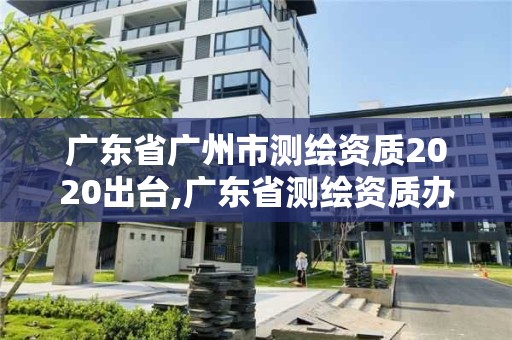 廣東省廣州市測繪資質(zhì)2020出臺,廣東省測繪資質(zhì)辦理流程