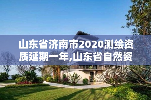 山東省濟南市2020測繪資質延期一年,山東省自然資源廳關于延長測繪資質證書有效期的公告。