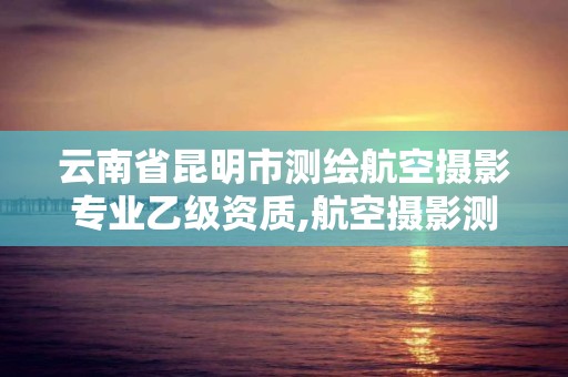 云南省昆明市測繪航空攝影專業乙級資質,航空攝影測繪職業資格等級證書