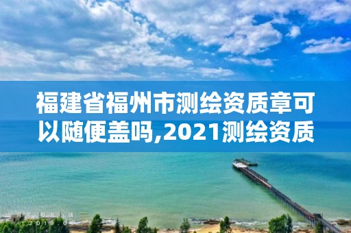 福建省福州市測繪資質章可以隨便蓋嗎,2021測繪資質延期公告福建省