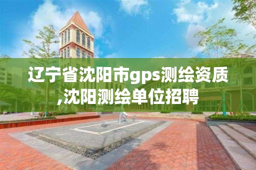 遼寧省沈陽市gps測繪資質,沈陽測繪單位招聘