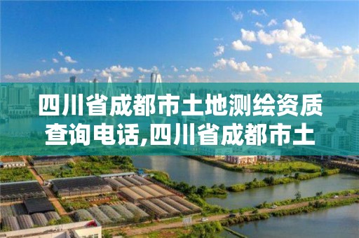 四川省成都市土地測繪資質查詢電話,四川省成都市土地測繪資質查詢電話是多少。