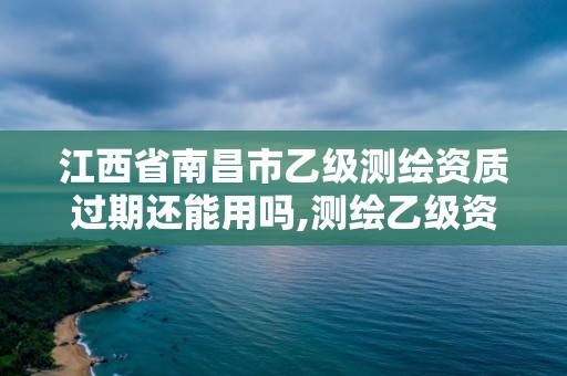 江西省南昌市乙級測繪資質過期還能用嗎,測繪乙級資質申報條件 最新。