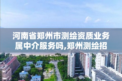 河南省鄭州市測繪資質業務屬中介服務嗎,鄭州測繪招聘最新測繪招聘。