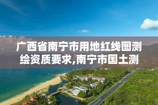 廣西省南寧市用地紅線圖測繪資質要求,南寧市國土測繪地理信息中心官網。