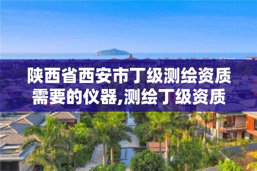 陜西省西安市丁級測繪資質需要的儀器,測繪丁級資質申報條件