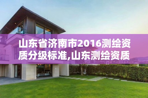 山東省濟南市2016測繪資質(zhì)分級標準,山東測繪資質(zhì)查詢