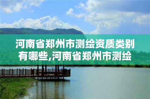 河南省鄭州市測繪資質類別有哪些,河南省鄭州市測繪資質類別有哪些公司