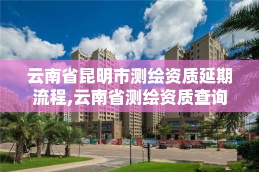 云南省昆明市測繪資質延期流程,云南省測繪資質查詢