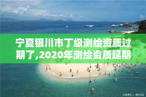 寧夏銀川市丁級測繪資質過期了,2020年測繪資質延期