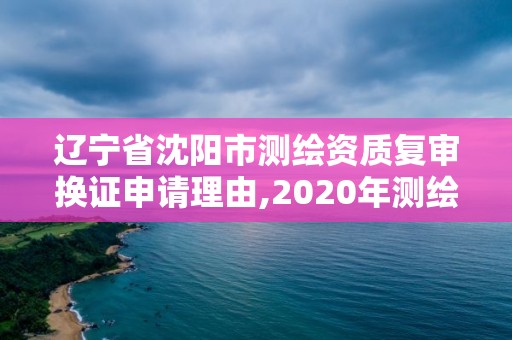 遼寧省沈陽市測(cè)繪資質(zhì)復(fù)審換證申請(qǐng)理由,2020年測(cè)繪資質(zhì)續(xù)期怎么辦理。