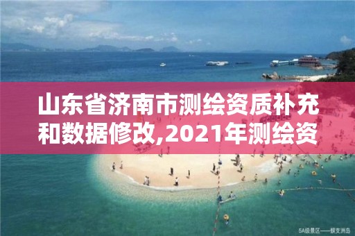 山東省濟南市測繪資質補充和數據修改,2021年測繪資質延期山東