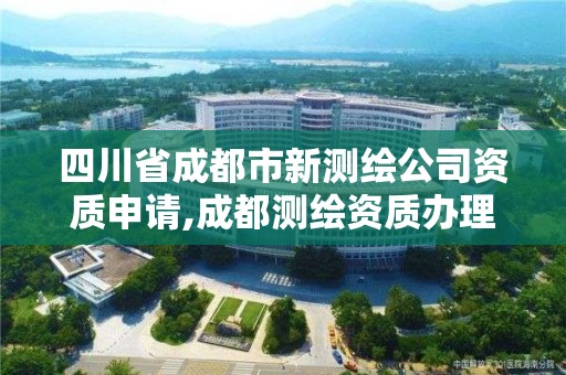 四川省成都市新測繪公司資質申請,成都測繪資質辦理