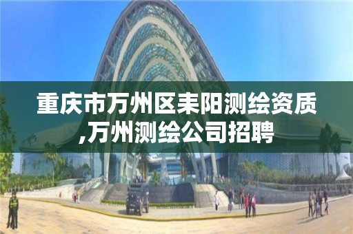 重慶市萬州區耒陽測繪資質,萬州測繪公司招聘