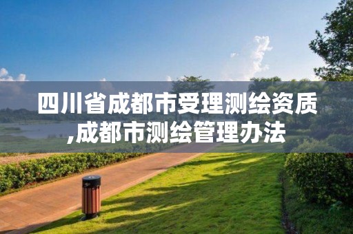 四川省成都市受理測繪資質(zhì),成都市測繪管理辦法