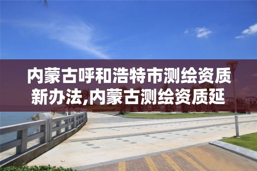 內蒙古呼和浩特市測繪資質新辦法,內蒙古測繪資質延期公告