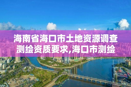 海南省海口市土地資源調查測繪資質要求,海口市測繪公司。