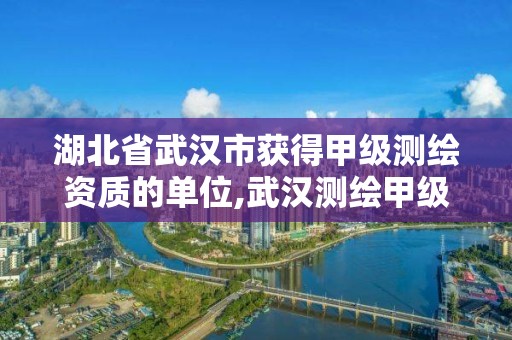 湖北省武漢市獲得甲級測繪資質的單位,武漢測繪甲級資質公司。