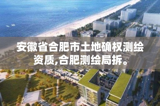 安徽省合肥市土地確權測繪資質,合肥測繪局拆。