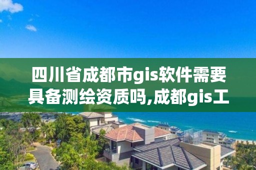 四川省成都市gis軟件需要具備測繪資質嗎,成都gis工程師招聘。