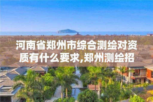 河南省鄭州市綜合測繪對資質有什么要求,鄭州測繪招聘最新測繪招聘。