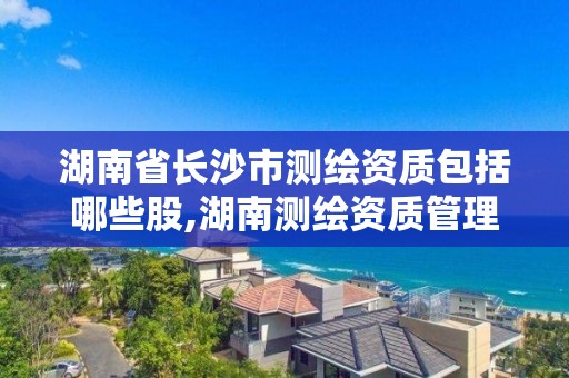 湖南省長沙市測繪資質包括哪些股,湖南測繪資質管理