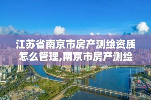 江蘇省南京市房產(chǎn)測繪資質怎么管理,南京市房產(chǎn)測繪實施細則