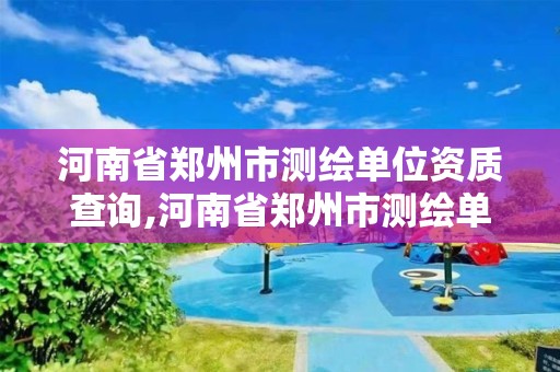 河南省鄭州市測繪單位資質查詢,河南省鄭州市測繪單位資質查詢電話