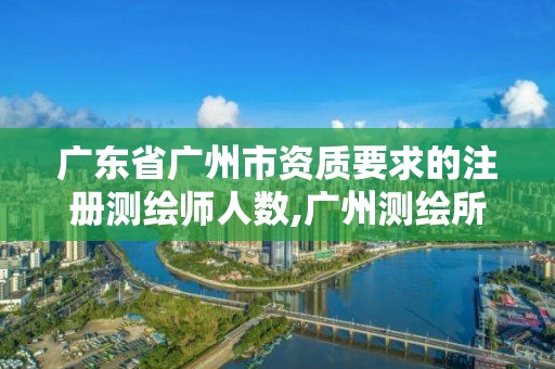 廣東省廣州市資質要求的注冊測繪師人數,廣州測繪所。